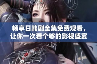 畅享日韩剧全集免费观看，让你一次看个够的影视盛宴
