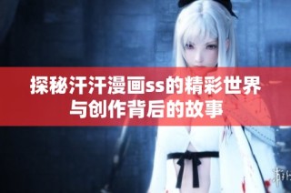 探秘汗汗漫画ss的精彩世界与创作背后的故事