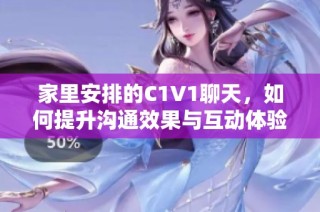 家里安排的C1V1聊天，如何提升沟通效果与互动体验