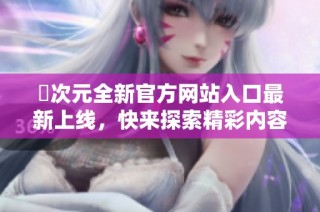 囧次元全新官方网站入口最新上线，快来探索精彩内容和活动吧