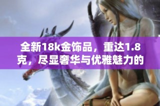 全新18k金饰品，重达1.8克，尽显奢华与优雅魅力的完美结合