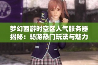 梦幻西游时空区人气服务器揭秘：畅游热门玩法与魅力探寻