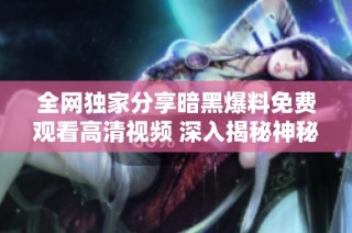 全网独家分享暗黑爆料免费观看高清视频 深入揭秘神秘内容
