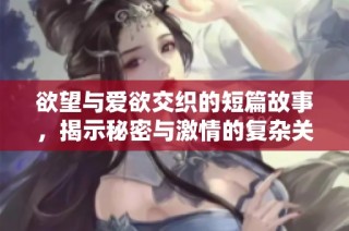 欲望与爱欲交织的短篇故事，揭示秘密与激情的复杂关系