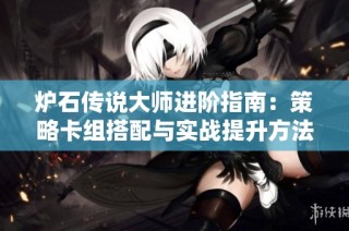 炉石传说大师进阶指南：策略卡组搭配与实战提升方法分享
