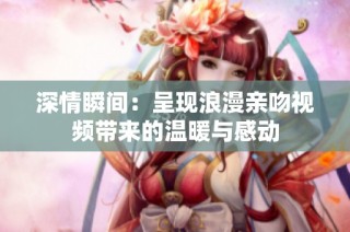 深情瞬间：呈现浪漫亲吻视频带来的温暖与感动