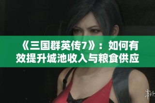 《三国群英传7》：如何有效提升城池收入与粮食供应技巧解析