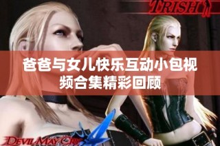 爸爸与女儿快乐互动小包视频合集精彩回顾