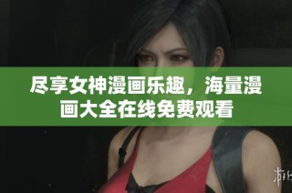 尽享女神漫画乐趣，海量漫画大全在线免费观看