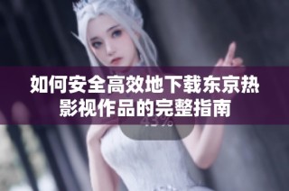 如何安全高效地下载东京热影视作品的完整指南