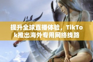 提升全球直播体验，TikTok推出海外专用网络线路