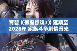 育碧《孤岛惊魂7》延期至2026年 家族斗争剧情曝光引关注