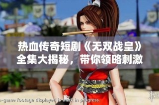 热血传奇短剧《无双战皇》全集大揭秘，带你领略刺激与激情的精彩旅程