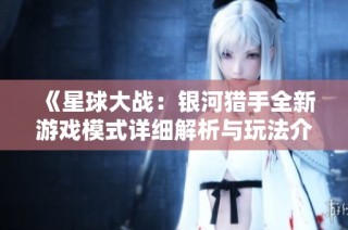《星球大战：银河猎手全新游戏模式详细解析与玩法介绍》