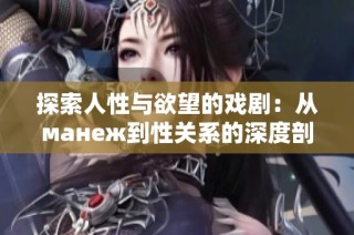 探索人性与欲望的戏剧：从манеж到性关系的深度剖析