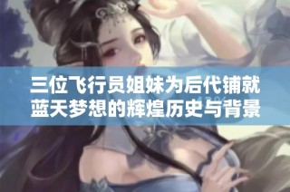 三位飞行员姐妹为后代铺就蓝天梦想的辉煌历史与背景解析