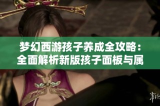 梦幻西游孩子养成全攻略：全面解析新版孩子面板与属性理解