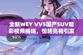 全新WEY VV5国产SUV精彩视频揭晓，惊艳亮相引发关注