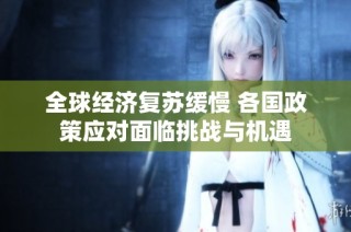 全球经济复苏缓慢 各国政策应对面临挑战与机遇