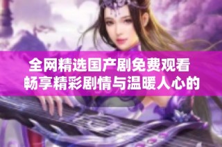 全网精选国产剧免费观看 畅享精彩剧情与温暖人心的故事