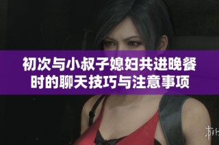 初次与小叔子媳妇共进晚餐时的聊天技巧与注意事项