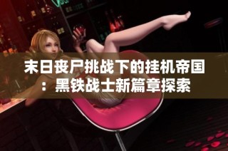 末日丧尸挑战下的挂机帝国：黑铁战士新篇章探索
