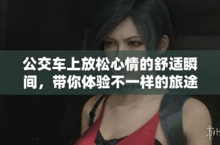 公交车上放松心情的舒适瞬间，带你体验不一样的旅途乐趣