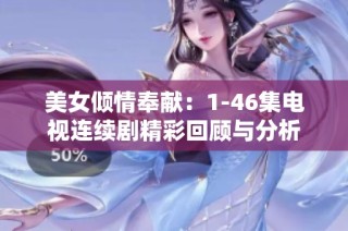 美女倾情奉献：1-46集电视连续剧精彩回顾与分析