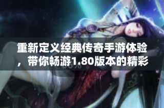 重新定义经典传奇手游体验，带你畅游1.80版本的精彩世界