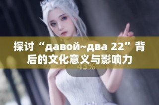 探讨“давой~два 22”背后的文化意义与影响力