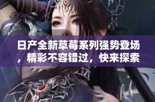 日产全新草莓系列强势登场，精彩不容错过，快来探索吧！