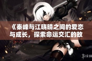 《秦峰与江晓晴之间的爱恋与成长，探索命运交汇的故事》