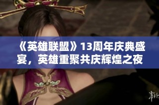 《英雄联盟》13周年庆典盛宴，英雄重聚共庆辉煌之夜