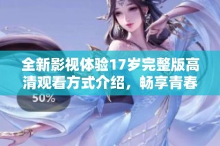 全新影视体验17岁完整版高清观看方式介绍，畅享青春故事带来的感动与回忆