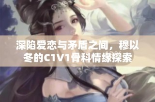 深陷爱恋与矛盾之间，穆以冬的C1V1骨科情缘探索