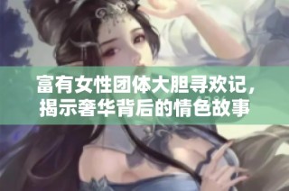 富有女性团体大胆寻欢记，揭示奢华背后的情色故事