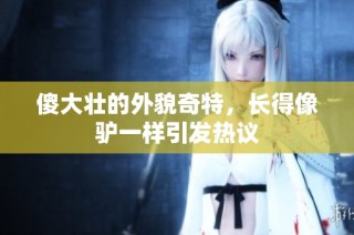傻大壮的外貌奇特，长得像驴一样引发热议