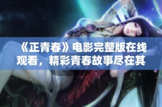 《正青春》电影完整版在线观看，精彩青春故事尽在其中