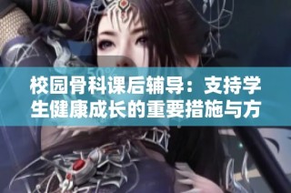 校园骨科课后辅导：支持学生健康成长的重要措施与方法