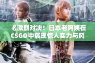 《激烈对决！日本老阿姨在CSGO中展现惊人实力与风格》
