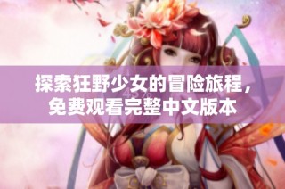 探索狂野少女的冒险旅程，免费观看完整中文版本