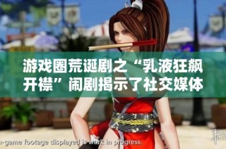 游戏圈荒诞剧之“乳液狂飙开襟”闹剧揭示了社交媒体的奇怪现象与文化变迁
