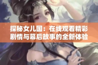 探秘女儿国：在线观看精彩剧情与幕后故事的全新体验