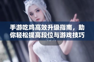 手游吃鸡高效升级指南，助你轻松提高段位与游戏技巧全攻略！