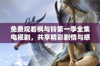 免费观看枫与铃第一季全集电视剧，共享精彩剧情与感人故事的精彩体验