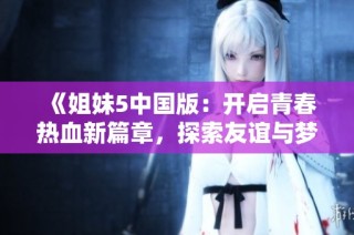 《姐妹5中国版：开启青春热血新篇章，探索友谊与梦想》