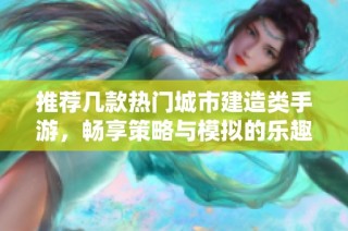 推荐几款热门城市建造类手游，畅享策略与模拟的乐趣