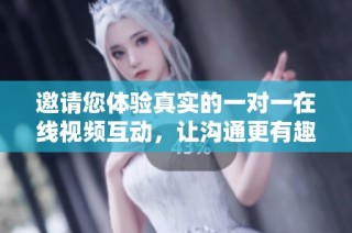 邀请您体验真实的一对一在线视频互动，让沟通更有趣！