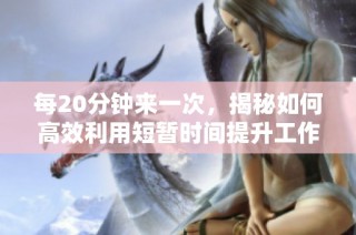 每20分钟来一次，揭秘如何高效利用短暂时间提升工作效率