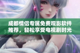 成都情侣专属免费观影软件推荐，轻松享受电视剧时光